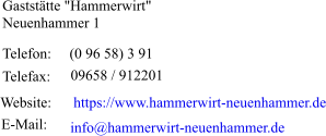 Gaststätte "Hammerwirt"                  Neuenhammer 1 Telefon:  (0 96 58) 3 91 Telefax:  09658 / 912201 Website: https://www.hammerwirt-neuenhammer.de E-Mail:  info@hammerwirt-neuenhammer.de